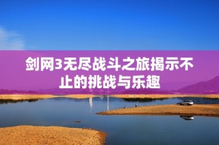 剑网3无尽战斗之旅揭示不止的挑战与乐趣