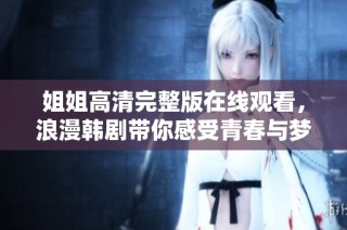 姐姐高清完整版在线观看，浪漫韩剧带你感受青春与梦想的精彩故事