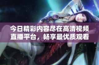 今日精彩内容尽在高清视频直播平台，畅享最优质观看体验