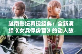 越南影坛再现经典：全新演绎《女兵俘虏营》的动人故事