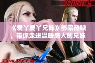 《爱丫爱丫兄妹》影院热映，带你走进温暖感人的兄妹情故事