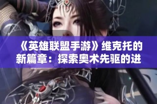《英雄联盟手游》维克托的新篇章：探索奥术先驱的进化之旅即将启程