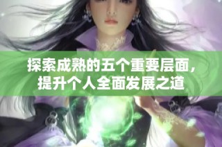 探索成熟的五个重要层面，提升个人全面发展之道