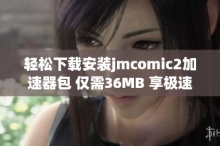 轻松下载安装jmcomic2加速器包 仅需36MB 享极速体验