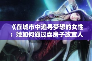 《在城市中追寻梦想的女性：她如何通过卖房子改变人生》