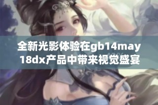 全新光影体验在gb14may18dx产品中带来视觉盛宴与科技创新的完美融合
