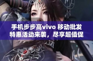 手机步步高vivo 移动批发特惠活动来袭，尽享超值促销价格！