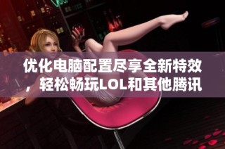 优化电脑配置尽享全新特效，轻松畅玩LOL和其他腾讯游戏