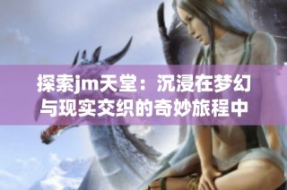 探索jm天堂：沉浸在梦幻与现实交织的奇妙旅程中