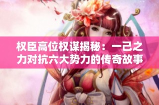 权臣高位权谋揭秘：一己之力对抗六大势力的传奇故事