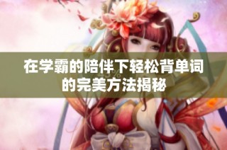 在学霸的陪伴下轻松背单词的完美方法揭秘