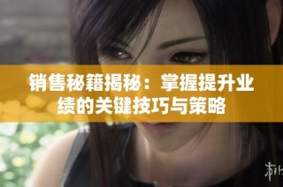 销售秘籍揭秘：掌握提升业绩的关键技巧与策略