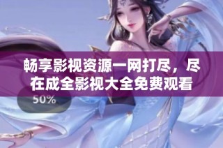 畅享影视资源一网打尽，尽在成全影视大全免费观看