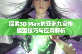 探索3D Max的亚洲九宫格模型技巧与应用解析