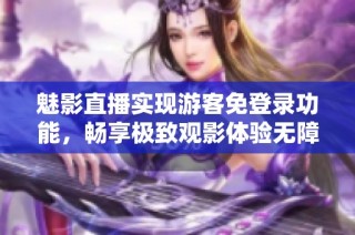 魅影直播实现游客免登录功能，畅享极致观影体验无障碍