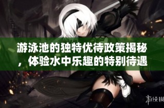 游泳池的独特优待政策揭秘，体验水中乐趣的特别待遇
