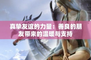 真挚友谊的力量：善良的朋友带来的温暖与支持