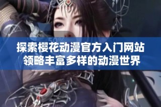 探索樱花动漫官方入门网站 领略丰富多样的动漫世界