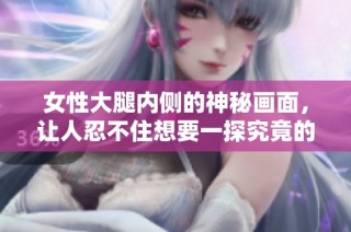 女性大腿内侧的神秘画面，让人忍不住想要一探究竟的趣味故事