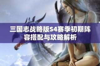 三国志战略版S4赛季初期阵容搭配与攻略解析