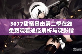 3077甜蜜暴击第二季在线免费观看途径解析与观影指南分享