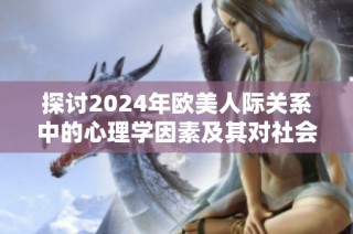 探讨2024年欧美人际关系中的心理学因素及其对社会互动的影响