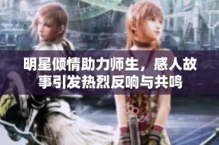 明星倾情助力师生，感人故事引发热烈反响与共鸣