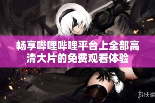 畅享哔哩哔哩平台上全部高清大片的免费观看体验