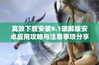 高效下载安装9.1破解版安卓应用攻略与注意事项分享