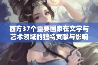 西方37个重要国家在文学与艺术领域的独特贡献与影响分析