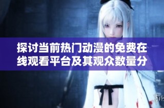 探讨当前热门动漫的免费在线观看平台及其观众数量分析