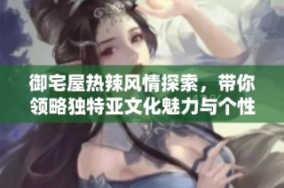 御宅屋热辣风情探索，带你领略独特亚文化魅力与个性化体验
