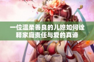 一位温柔善良的儿媳如何诠释家庭责任与爱的真谛