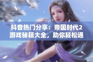 抖音热门分享：帝国时代2游戏秘籍大全，助你轻松通关