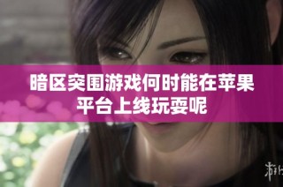 暗区突围游戏何时能在苹果平台上线玩耍呢