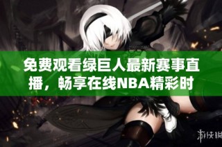 免费观看绿巨人最新赛事直播，畅享在线NBA精彩时刻