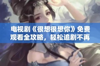 电视剧《很想很想你》免费观看全攻略，轻松追剧不再难