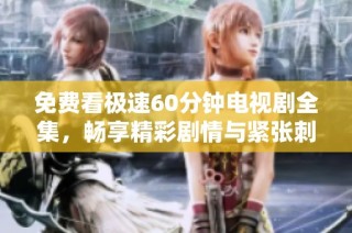 免费看极速60分钟电视剧全集，畅享精彩剧情与紧张刺激