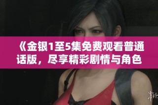 《金银1至5集免费观看普通话版，尽享精彩剧情与角色发展》