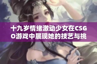 十九岁情绪激动少女在CSGO游戏中展现她的技艺与挑战全过程