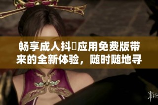 畅享成人抖抈应用免费版带来的全新体验，随时随地寻找乐趣与刺激