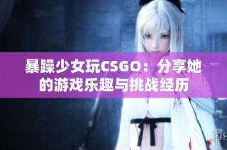 暴躁少女玩CSGO：分享她的游戏乐趣与挑战经历