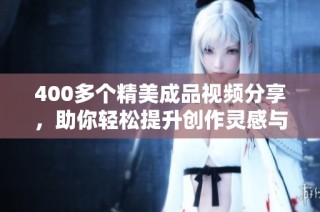 400多个精美成品视频分享，助你轻松提升创作灵感与技巧