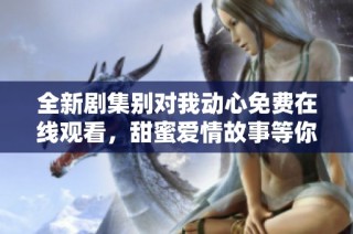 全新剧集别对我动心免费在线观看，甜蜜爱情故事等你来追逐
