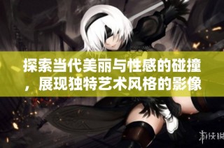 探索当代美丽与性感的碰撞，展现独特艺术风格的影像作品