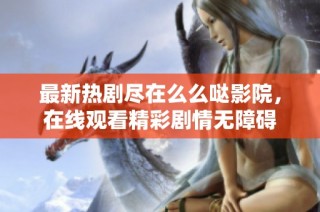 最新热剧尽在么么哒影院，在线观看精彩剧情无障碍