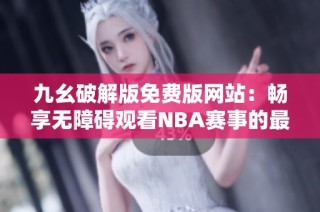 九幺破解版免费版网站：畅享无障碍观看NBA赛事的最佳选择