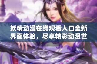 妖精动漫在线观看入口全新界面体验，尽享精彩动漫世界