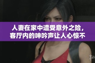 人妻在家中遭受意外之险，客厅内的呻吟声让人心惊不已