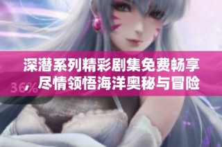 深潜系列精彩剧集免费畅享，尽情领悟海洋奥秘与冒险精神